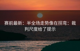 赛前最新：半全场走势像在拐弯：裁判尺度给了提示