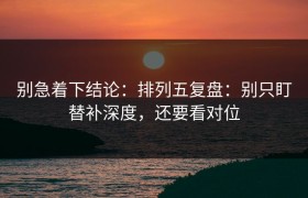 别急着下结论：排列五复盘：别只盯替补深度，还要看对位