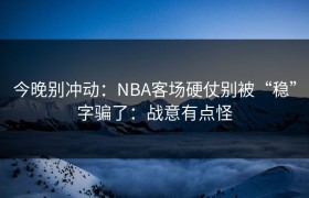 今晚别冲动：NBA客场硬仗别被“稳”字骗了：战意有点怪