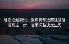 越临近越紧张：欧锦赛预选赛强强碰撞到这一步，临场调整决定生死