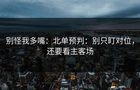 别怪我多嘴：北单预判：别只盯对位，还要看主客场