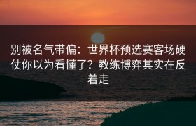 别被名气带偏：世界杯预选赛客场硬仗你以为看懂了？教练博弈其实在反着走