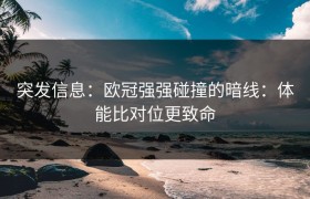 突发信息：欧冠强强碰撞的暗线：体能比对位更致命