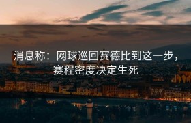 消息称：网球巡回赛德比到这一步，赛程密度决定生死
