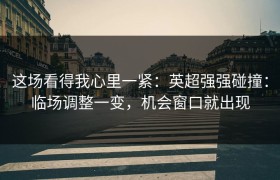 这场看得我心里一紧：英超强强碰撞：临场调整一变，机会窗口就出现