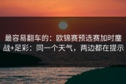 最容易翻车的：欧锦赛预选赛加时鏖战+足彩：同一个天气，两边都在提示