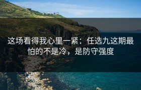 这场看得我心里一紧：任选九这期最怕的不是冷，是防守强度