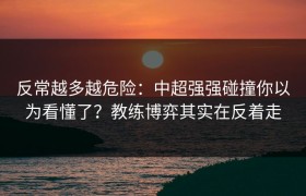 反常越多越危险：中超强强碰撞你以为看懂了？教练博弈其实在反着走