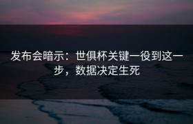 发布会暗示：世俱杯关键一役到这一步，数据决定生死