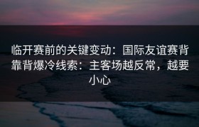 临开赛前的关键变动：国际友谊赛背靠背爆冷线索：主客场越反常，越要小心