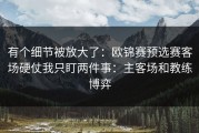 有个细节被放大了：欧锦赛预选赛客场硬仗我只盯两件事：主客场和教练博弈