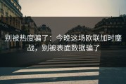 别被热度骗了：今晚这场欧联加时鏖战，别被表面数据骗了