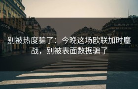 别被热度骗了：今晚这场欧联加时鏖战，别被表面数据骗了