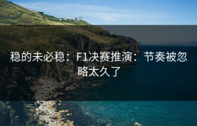 稳的未必稳：F1决赛推演：节奏被忽略太久了