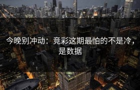 今晚别冲动：竞彩这期最怕的不是冷，是数据