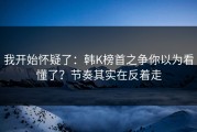 我开始怀疑了：韩K榜首之争你以为看懂了？节奏其实在反着走