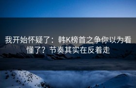 我开始怀疑了：韩K榜首之争你以为看懂了？节奏其实在反着走