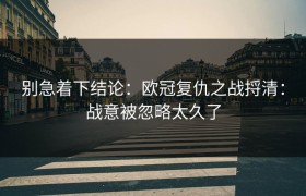 别急着下结论：欧冠复仇之战捋清：战意被忽略太久了