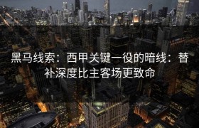 黑马线索：西甲关键一役的暗线：替补深度比主客场更致命