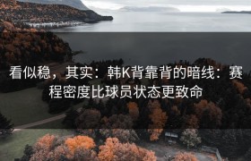 看似稳，其实：韩K背靠背的暗线：赛程密度比球员状态更致命