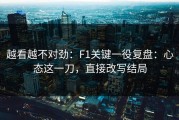 越看越不对劲：F1关键一役复盘：心态这一刀，直接改写结局