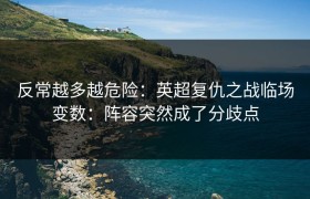 反常越多越危险：英超复仇之战临场变数：阵容突然成了分歧点