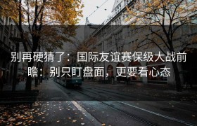 别再硬猜了：国际友谊赛保级大战前瞻：别只盯盘面，更要看心态