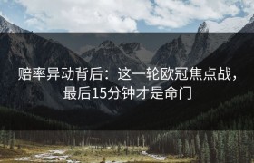 赔率异动背后：这一轮欧冠焦点战，最后15分钟才是命门