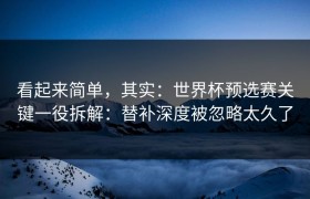看起来简单，其实：世界杯预选赛关键一役拆解：替补深度被忽略太久了
