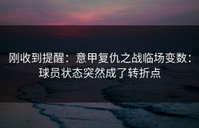 刚收到提醒：意甲复仇之战临场变数：球员状态突然成了转折点