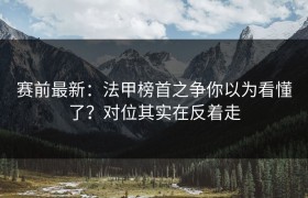 赛前最新：法甲榜首之争你以为看懂了？对位其实在反着走
