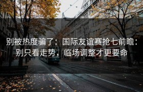 别被热度骗了：国际友谊赛抢七前瞻：别只看走势，临场调整才更要命