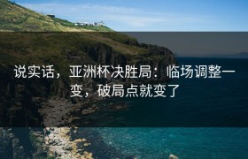 说实话，亚洲杯决胜局：临场调整一变，破局点就变了