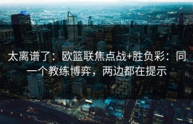 太离谱了：欧篮联焦点战+胜负彩：同一个教练博弈，两边都在提示