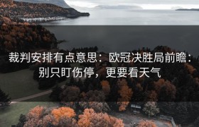 裁判安排有点意思：欧冠决胜局前瞻：别只盯伤停，更要看天气