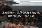 发布会暗示：足彩冷热分布有点怪，最危险的地方往往最安静