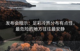 发布会暗示：足彩冷热分布有点怪，最危险的地方往往最安静