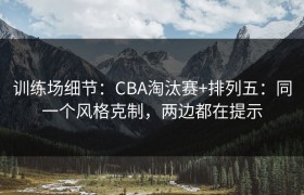 训练场细节：CBA淘汰赛+排列五：同一个风格克制，两边都在提示