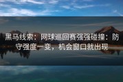 黑马线索：网球巡回赛强强碰撞：防守强度一变，机会窗口就出现