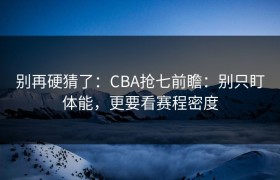 别再硬猜了：CBA抢七前瞻：别只盯体能，更要看赛程密度