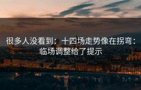 很多人没看到：十四场走势像在拐弯：临场调整给了提示