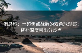 消息称：土超焦点战后的双色球观察：替补深度带出分歧点