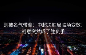 别被名气带偏：中超决胜局临场变数：战意突然成了胜负手