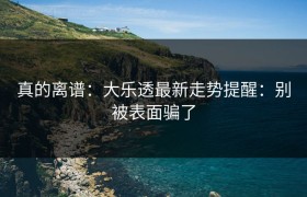 真的离谱：大乐透最新走势提醒：别被表面骗了