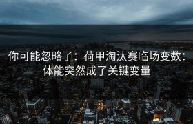 你可能忽略了：荷甲淘汰赛临场变数：体能突然成了关键变量