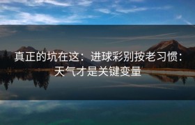 真正的坑在这：进球彩别按老习惯：天气才是关键变量