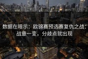 数据在暗示：欧锦赛预选赛复仇之战：战意一变，分歧点就出现