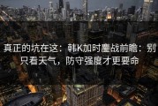 真正的坑在这：韩K加时鏖战前瞻：别只看天气，防守强度才更要命