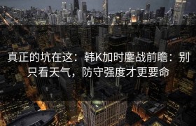 真正的坑在这：韩K加时鏖战前瞻：别只看天气，防守强度才更要命