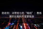 刚收到：法甲抢七的“暗线”：教练博弈比裁判尺度更致命